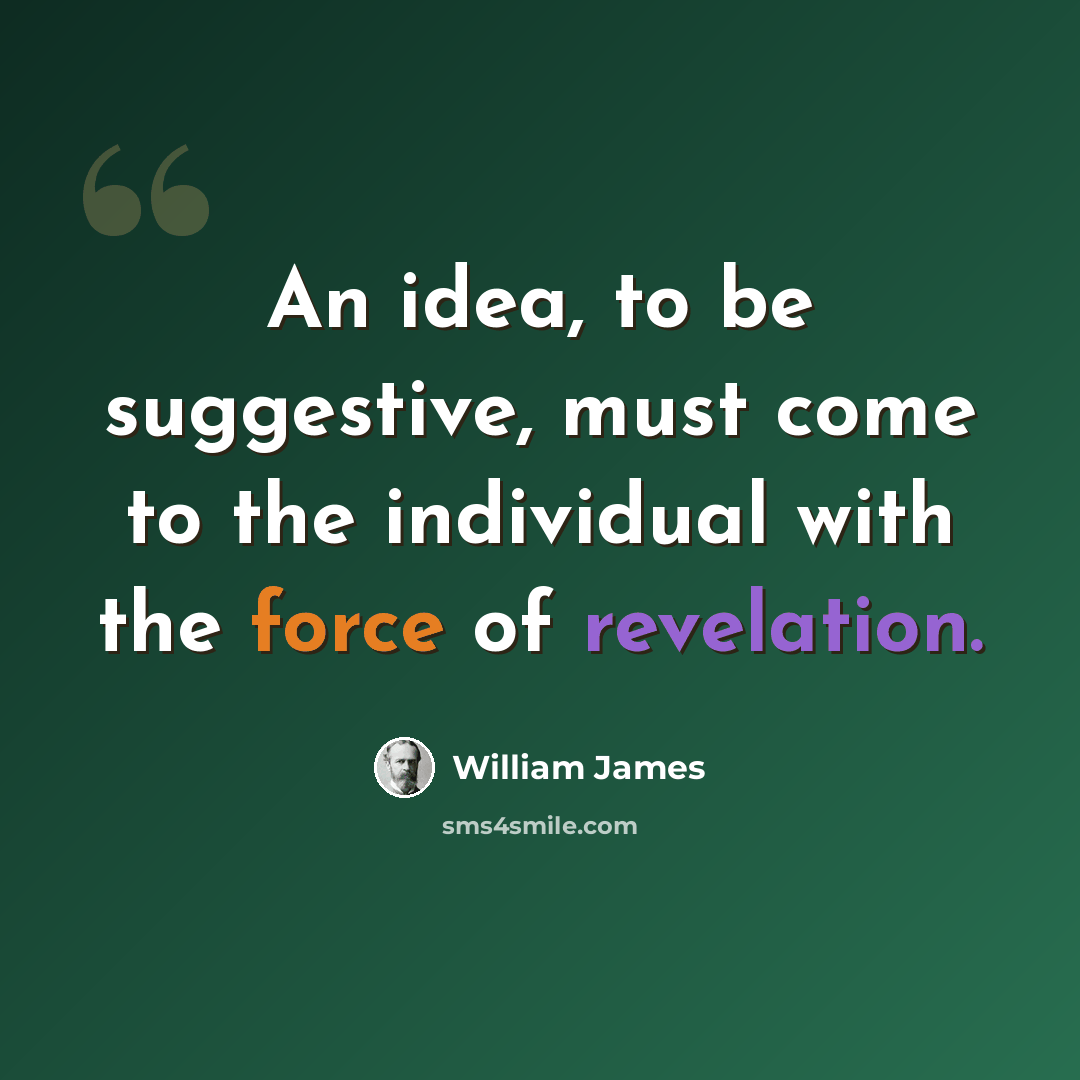 “An idea, to be suggestive, must come to the individual with the force of revelation.” quote by William James