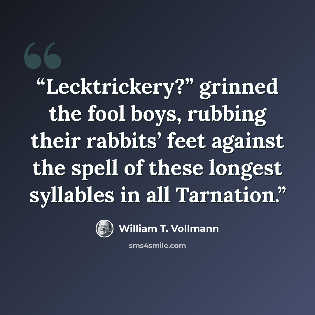 “Lecktrickery?” grinned the fool boys, rubbing their rabbits’ feet against the spell of these longest syllables in all Tarnation.” quote by William T. Vollmann