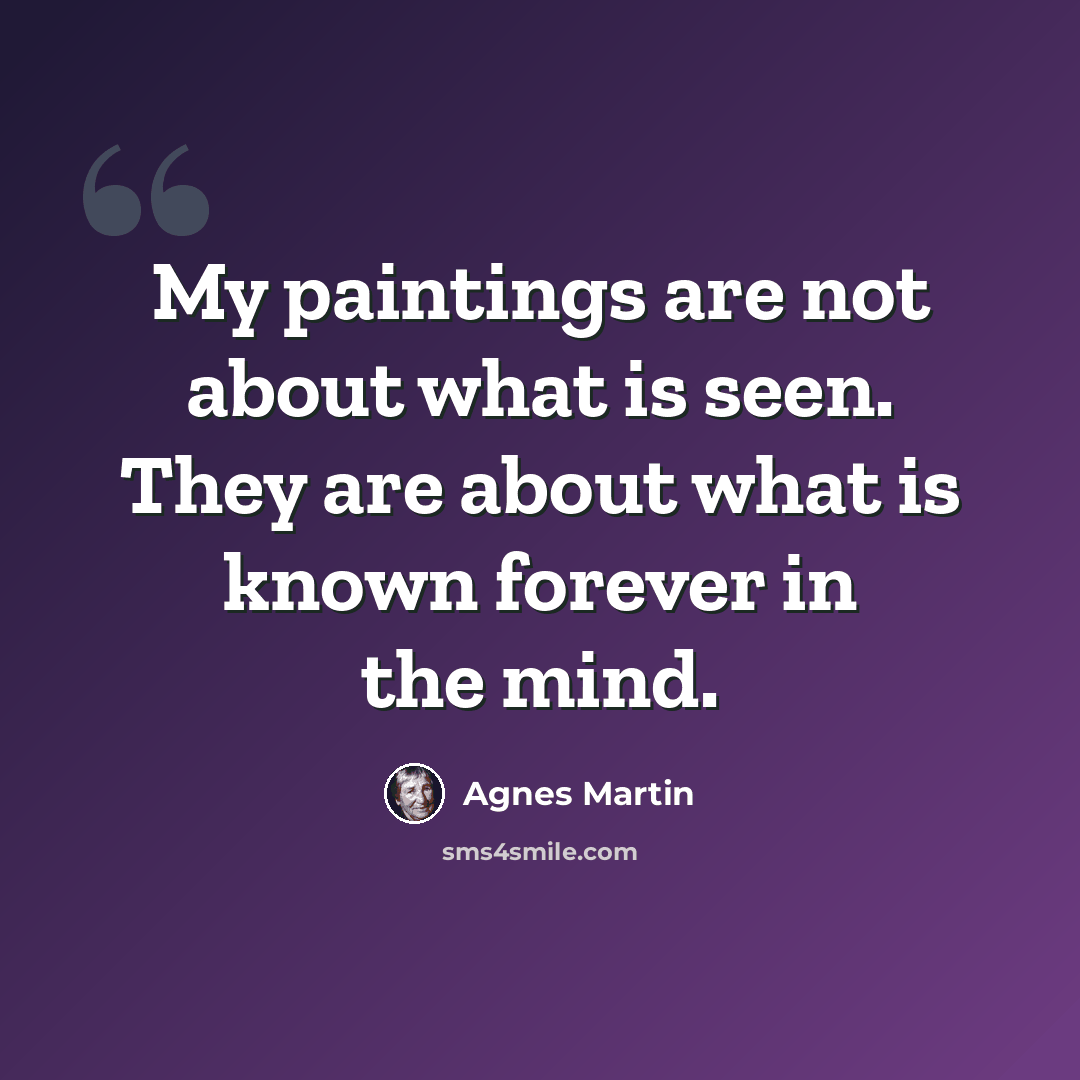 “My paintings are not about what is seen. They are about what is known forever in the mind.” quote by Agnes Martin