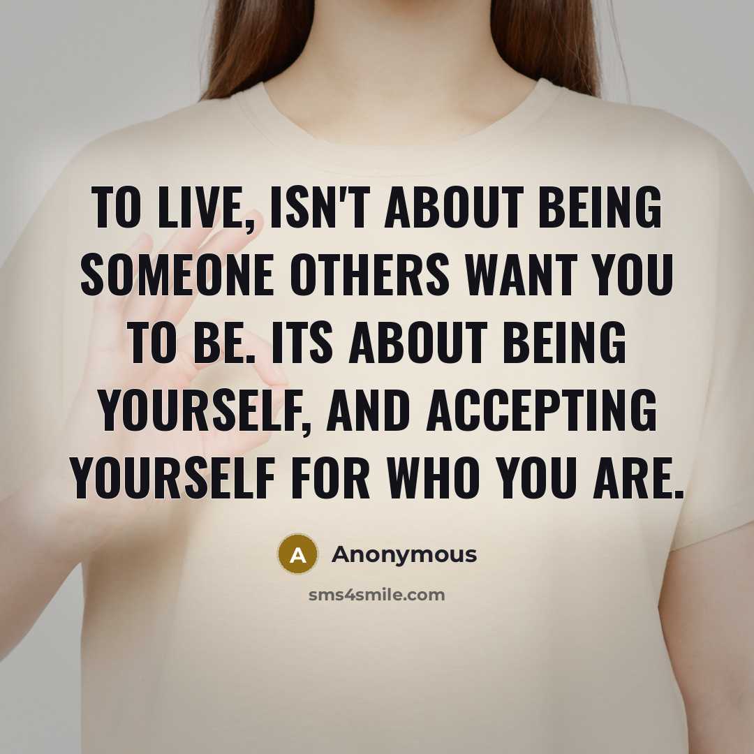 “To live, isn't about being someone others want you to be. Its about being yourself, and accepting yourself for who you are.” quote by Anonymous