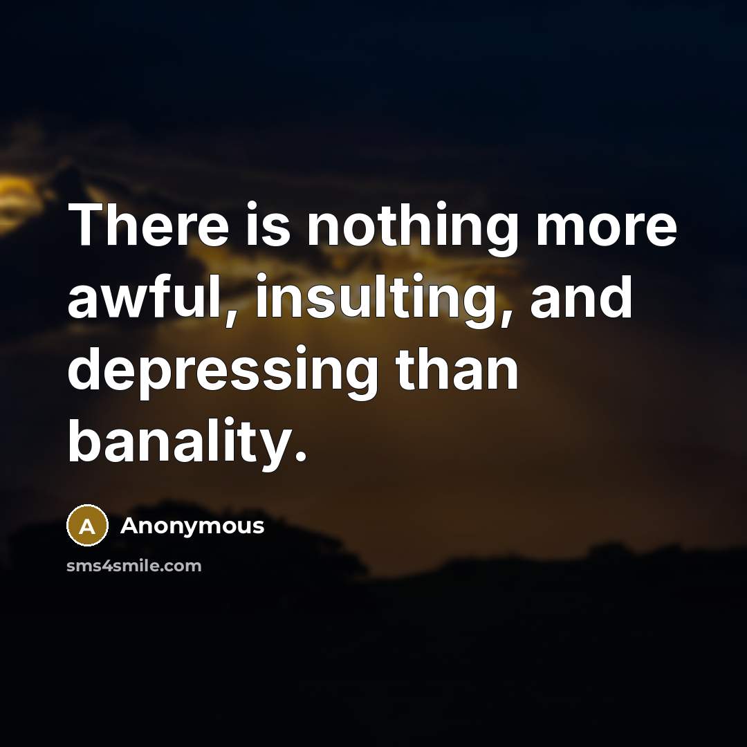 “There is nothing more awful, insulting, and depressing than banality.” quote by Anonymous