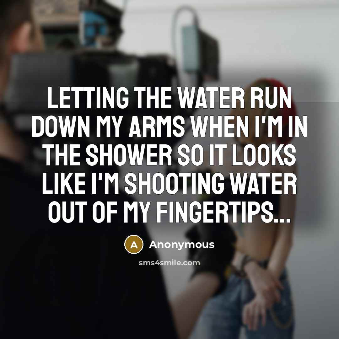 “Letting the water run down my arms when I'm in the shower so it looks like I'm shooting water out of my fingertips...” quote by Anonymous