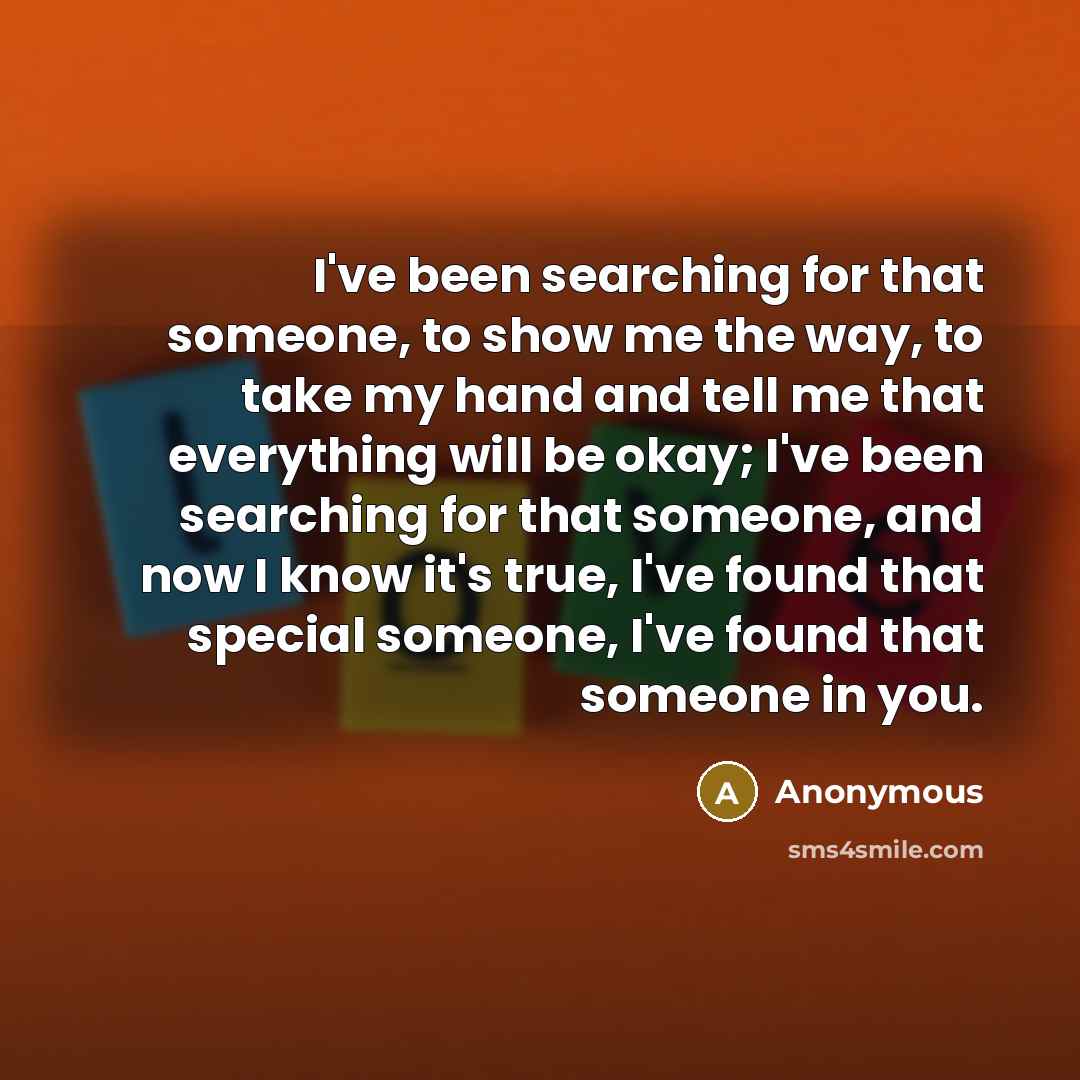 “I've been searching for that someone, to show me the way, to take my hand and tell me that everything will be okay; I've been searching for that someone, and now I know it's true, I've found that special someone, I've found that someone in you.” quote by Anonymous