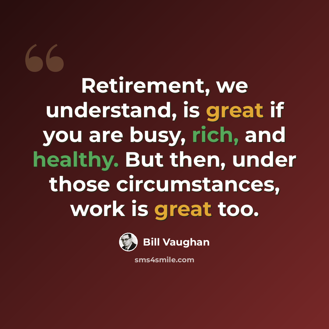 “Retirement, we understand, is great if you are busy, rich, and healthy. But then, under those circumstances, work is great too.” quote by Bill Vaughan