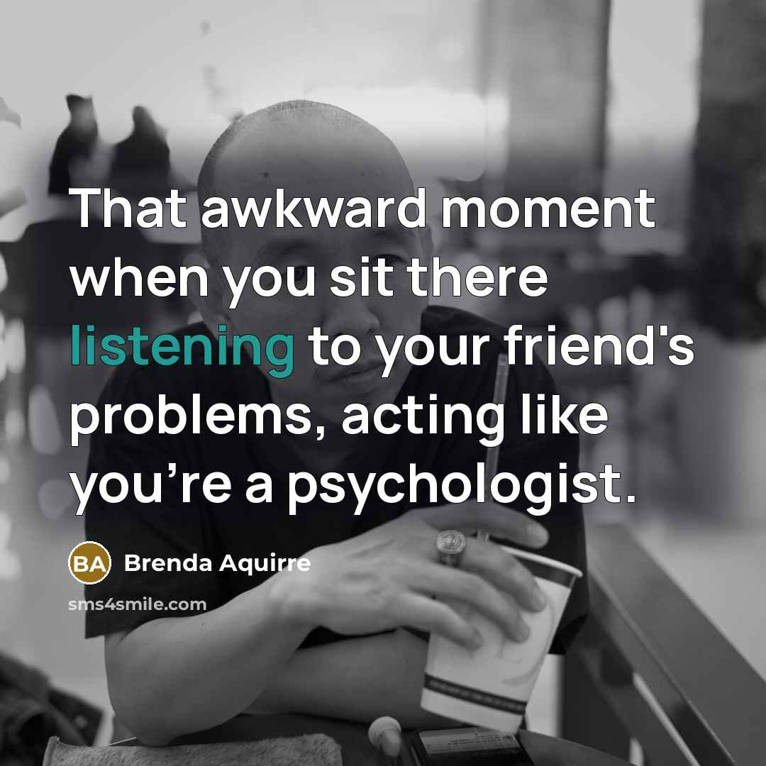 “That awkward moment when you sit there listening to your friend's problems, acting like you're a psychologist.” quote by Brenda Aquirre