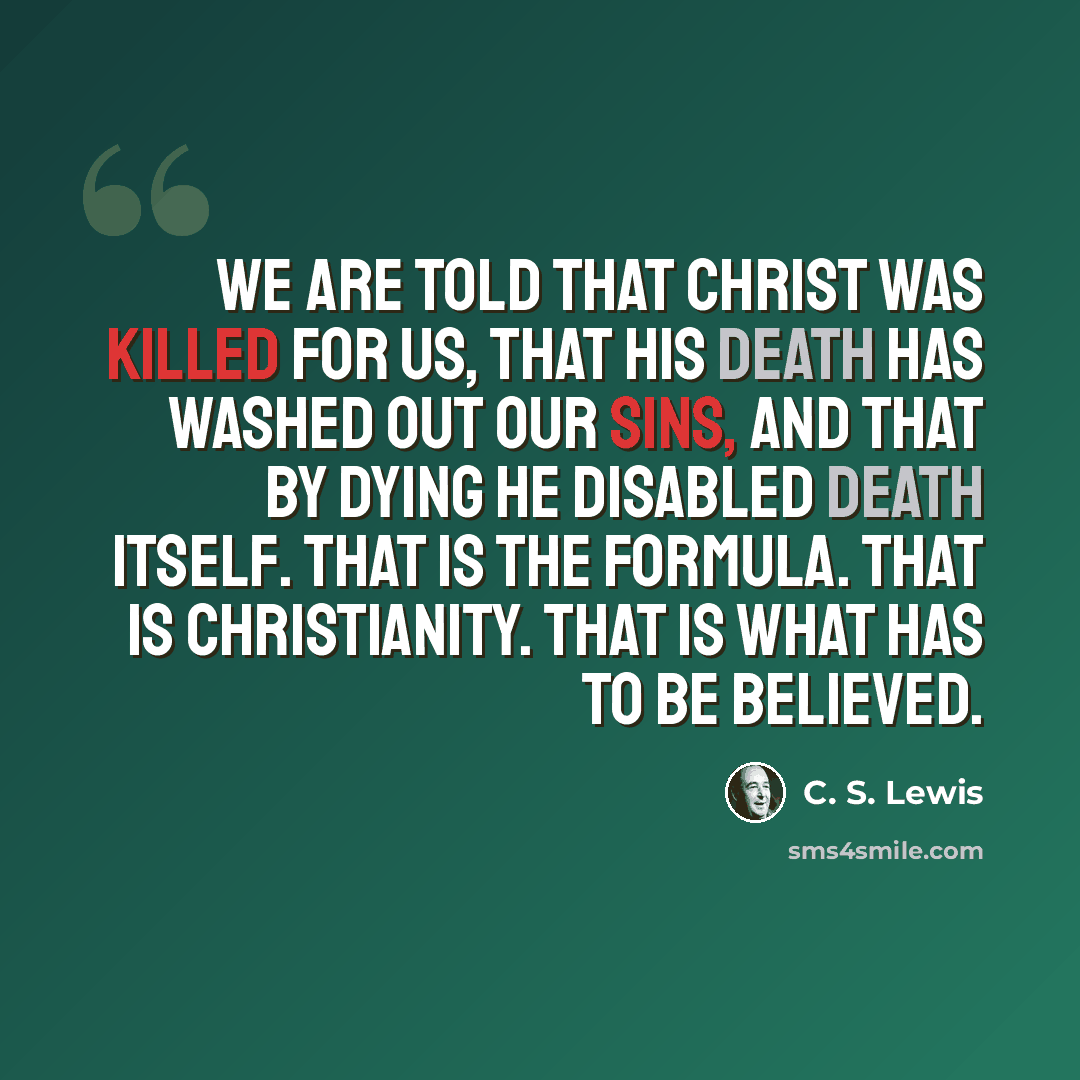 “We are told that Christ was killed for us, that His death has washed out our sins, and that by dying He disabled death itself. That is the formula. That is Christianity. That is what has to be believed.” quote by C. S. Lewis