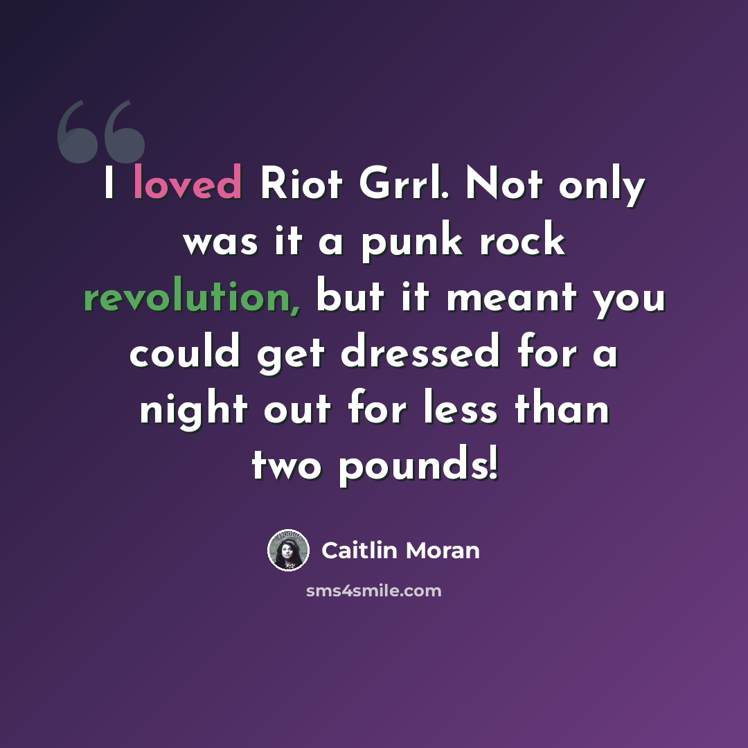 “I loved Riot Grrl. Not only was it a punk rock revolution, but it meant you could get dressed for a night out for less than two pounds!” quote by Caitlin Moran