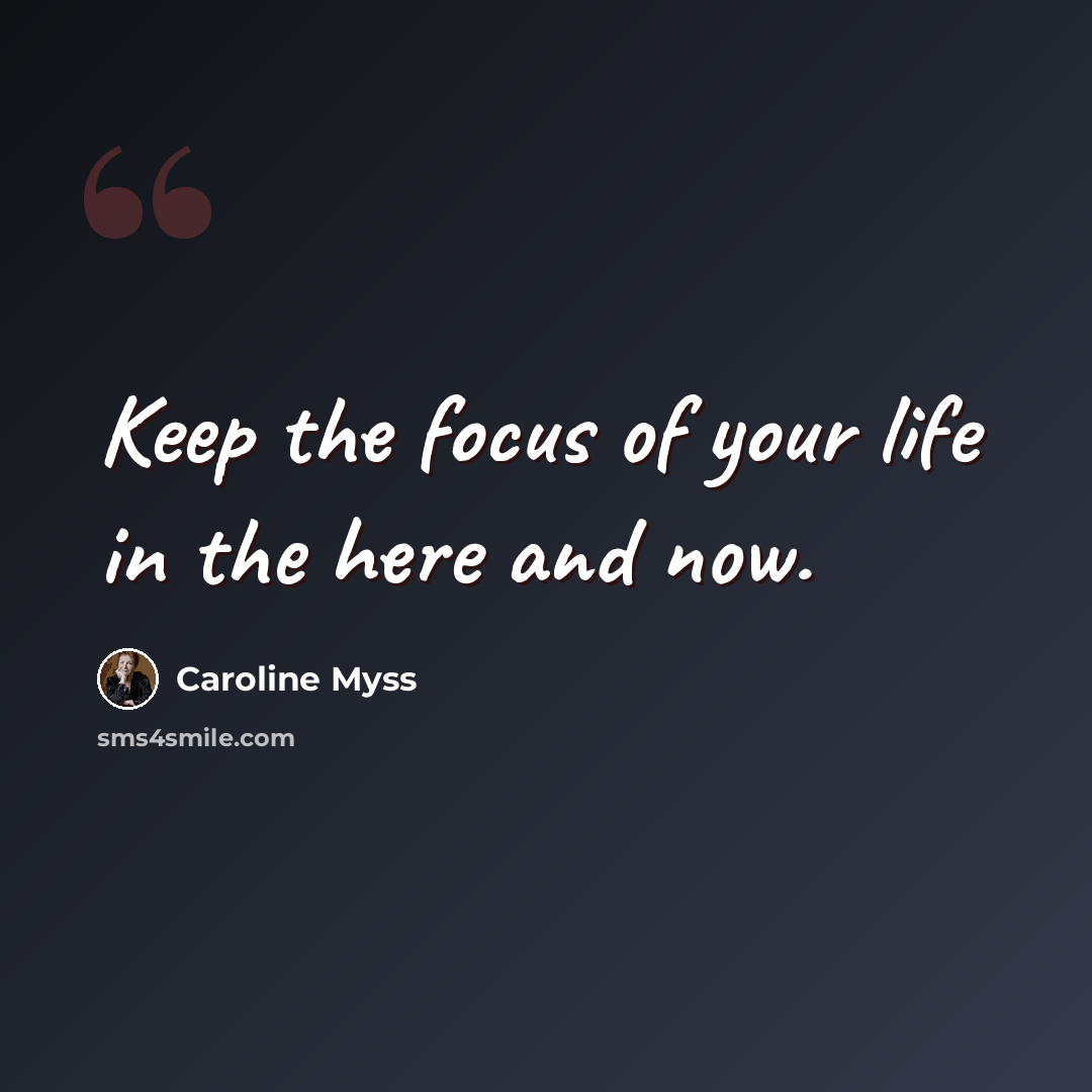 “Keep the focus of your life in the here and now.” quote by Caroline Myss