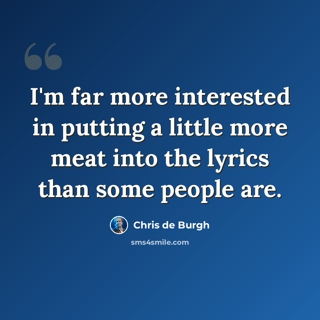 “I'm far more interested in putting a little more meat into the lyrics than some people are.” quote by Chris de Burgh