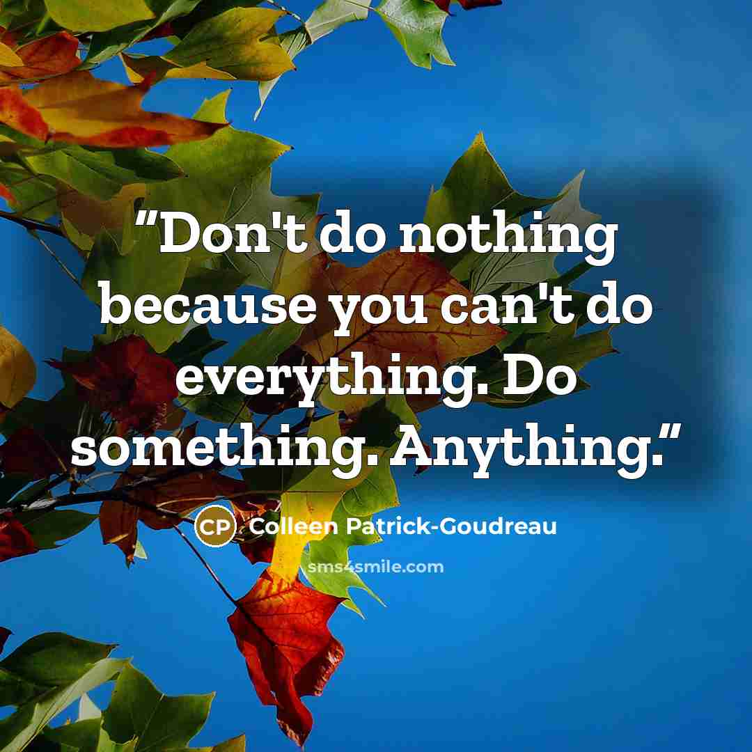 “Don't do nothing because you can't do everything. Do something. Anything.” quote by Colleen Patrick-Goudreau