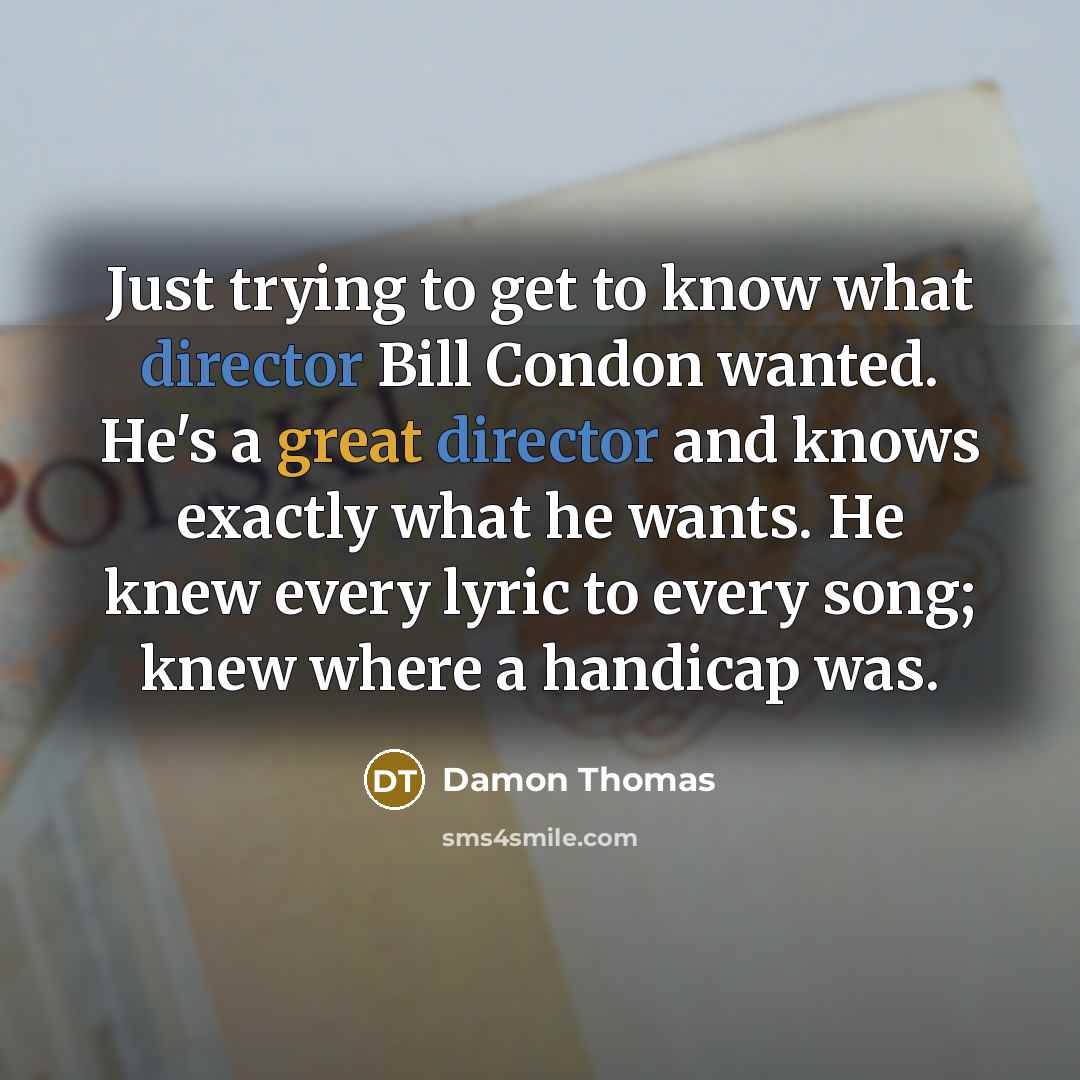 “Just trying to get to know what director Bill Condon wanted. He's a great director and knows exactly what he wants. He knew every lyric to every song; knew where a handicap was.” quote by Damon Thomas