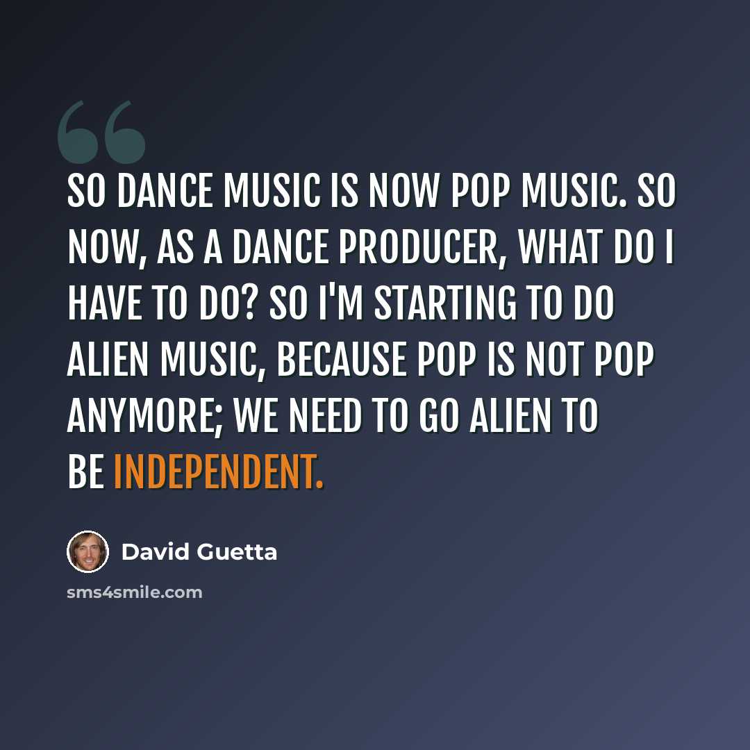 “So dance music is now pop music. So now, as a dance producer, what do I have to do? So I'm starting to do alien music, because pop is not pop anymore; we need to go alien to be independent.” quote by David Guetta