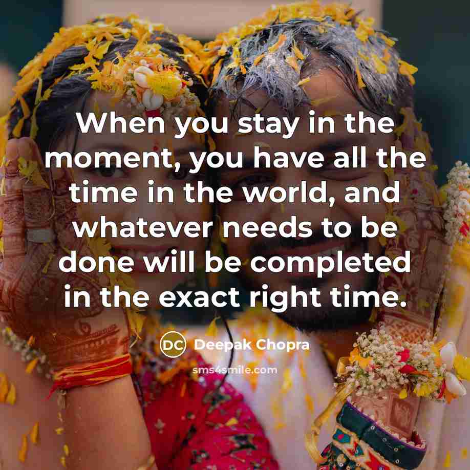 “When you stay in the moment, you have all the time in the world, and whatever needs to be done will be completed in the exact right time.” quote by Deepak Chopra