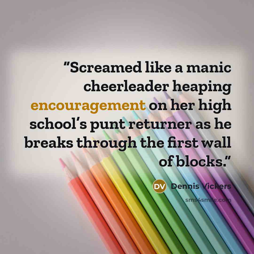 “Screamed like a manic cheerleader heaping encouragement on her high school’s punt returner as he breaks through the first wall of blocks.” quote by Dennis Vickers
