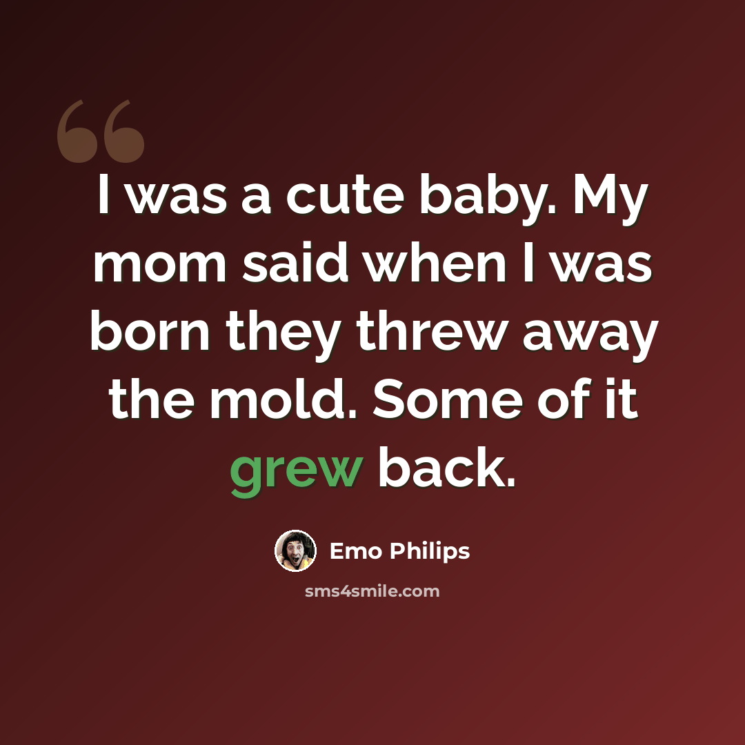 “I was a cute baby. My mom said when I was born they threw away the mold. Some of it grew back.” quote by Emo Philips