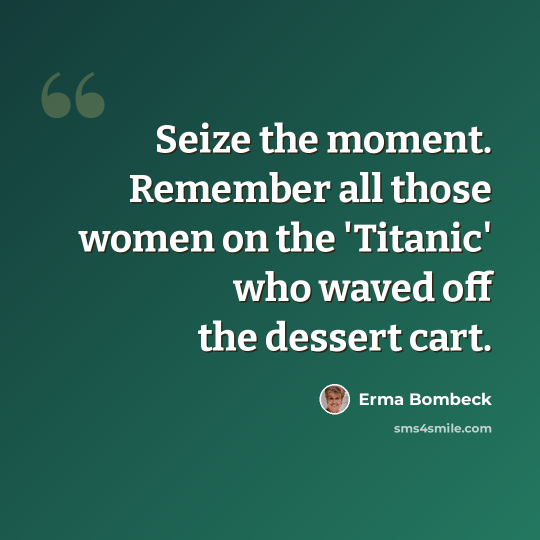 “Seize the moment. Remember all those women on the 'Titanic' who waved off the dessert cart.” quote by Erma Bombeck