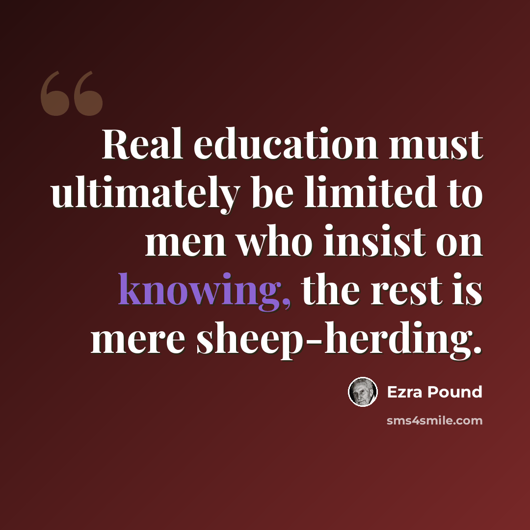 “Real education must ultimately be limited to men who insist on knowing, the rest is mere sheep-herding.” quote by Ezra Pound