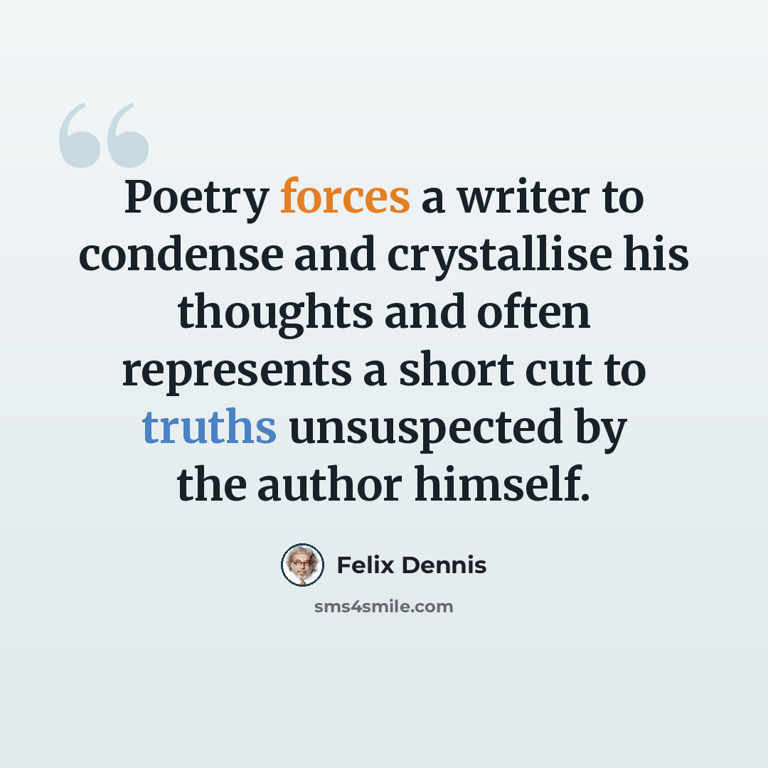 “Poetry forces a writer to condense and crystallise his thoughts and often represents a short cut to truths unsuspected by the author himself.” quote by Felix Dennis