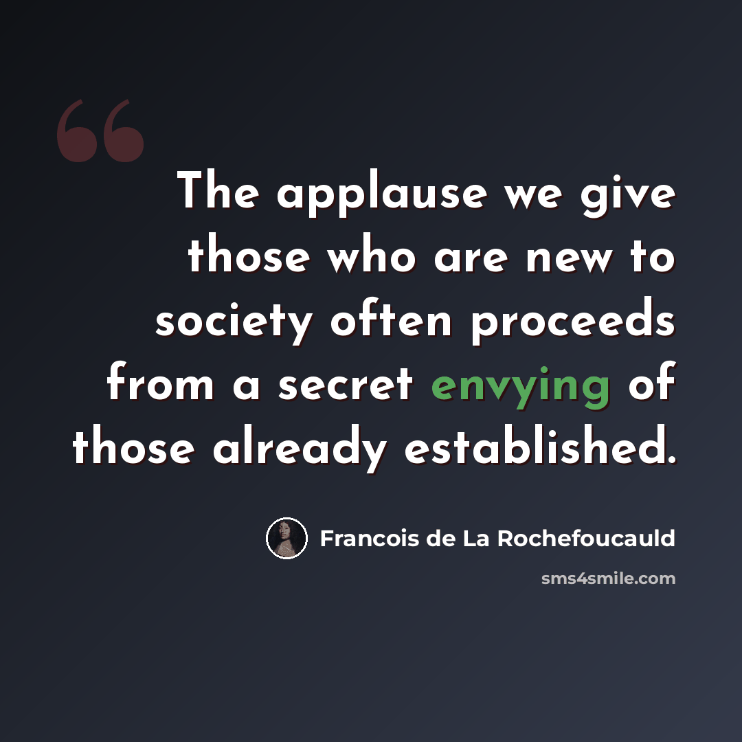 “The applause we give those who are new to society often proceeds from a secret envying of those already established.” quote by Francois de La Rochefoucauld