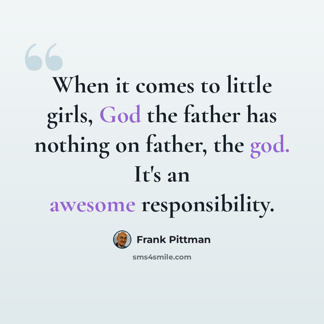 “When it comes to little girls, God the father has nothing on father, the god. It's an awesome responsibility.” quote by Frank Pittman