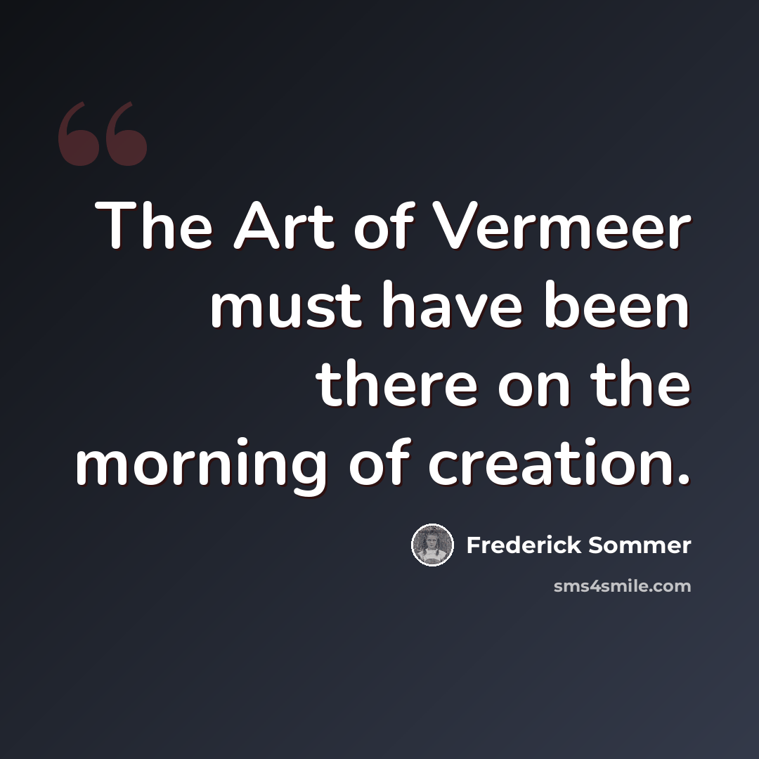 “The Art of Vermeer must have been there on the morning of creation.” quote by Frederick Sommer