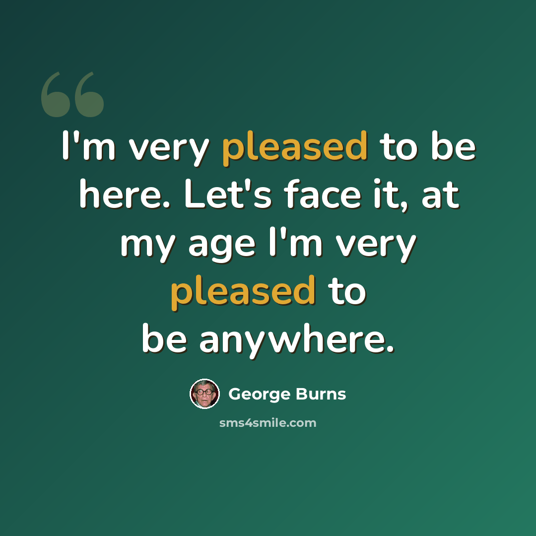 “I'm very pleased to be here. Let's face it, at my age I'm very pleased to be anywhere.” quote by George Burns