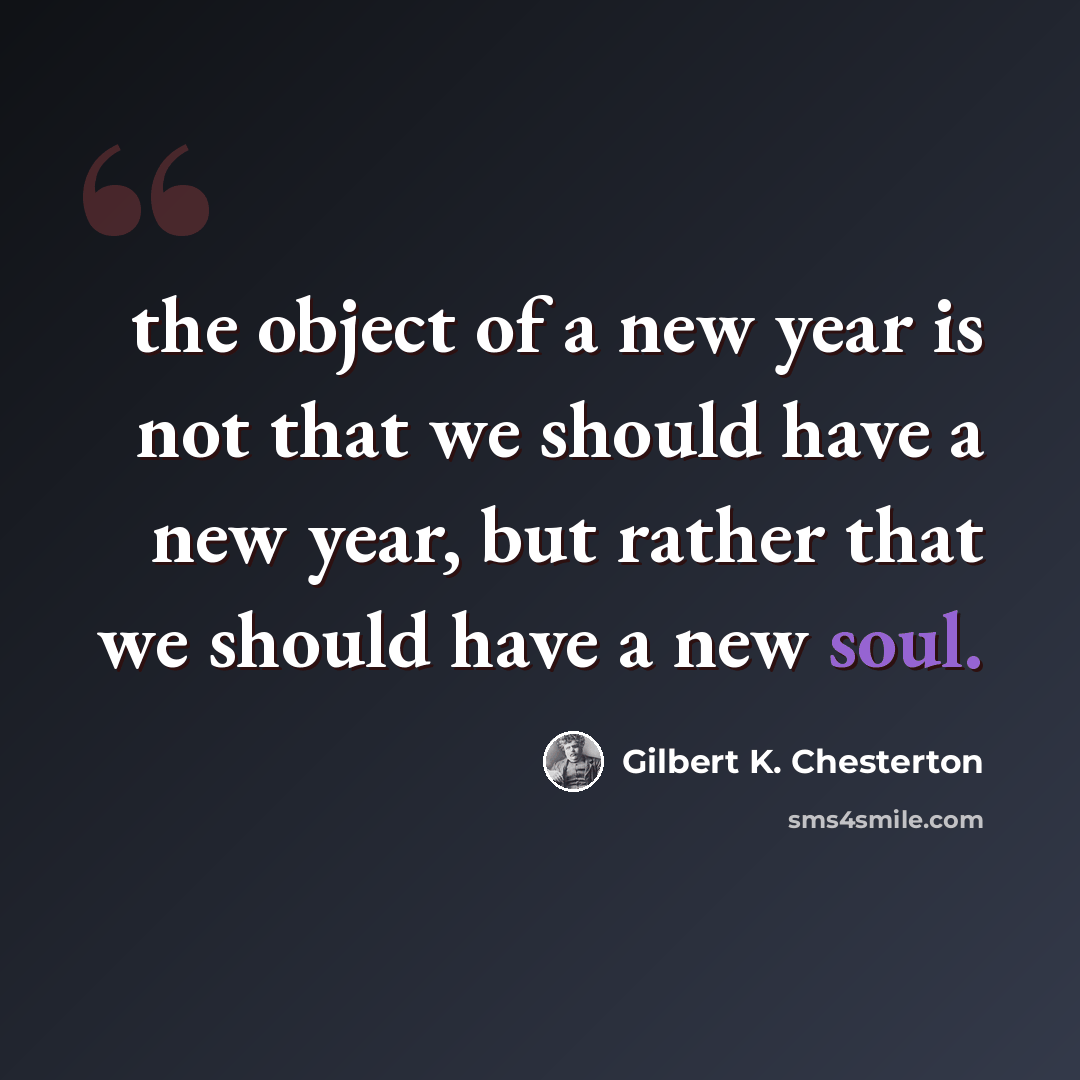“the object of a new year is not that we should have a new year, but rather that we should have a new soul.” quote by Gilbert K. Chesterton