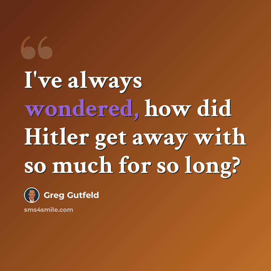 “I've always wondered, how did Hitler get away with so much for so long?” quote by Greg Gutfeld