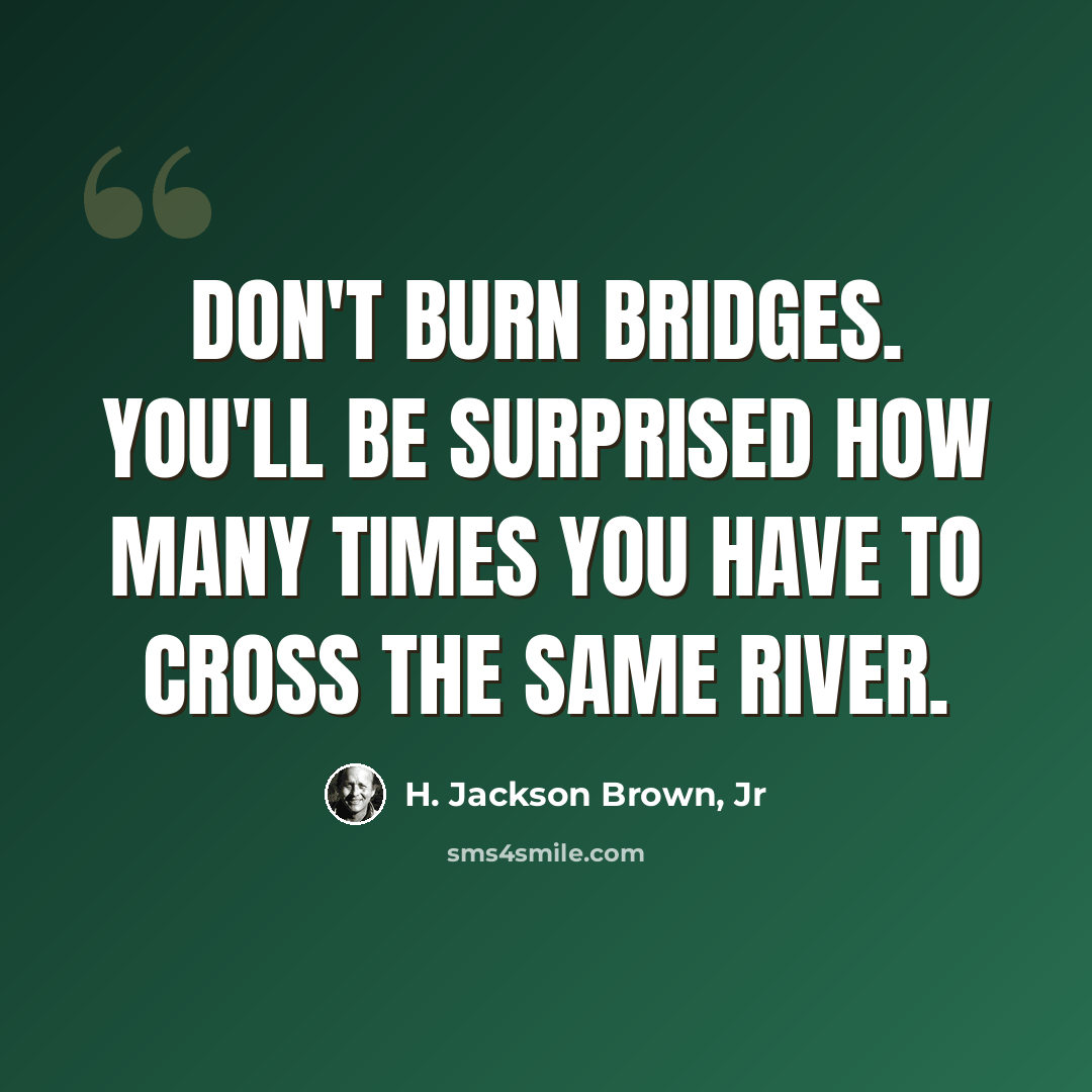 “Don't burn bridges. You'll be surprised how many times you have to cross the same river.” quote by H. Jackson Brown, Jr
