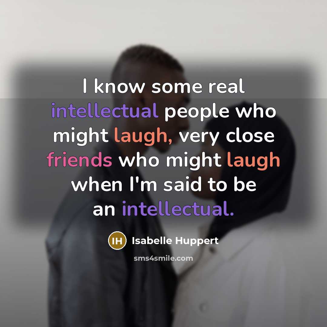 “I know some real intellectual people who might laugh, very close friends who might laugh when I'm said to be an intellectual.” quote by Isabelle Huppert