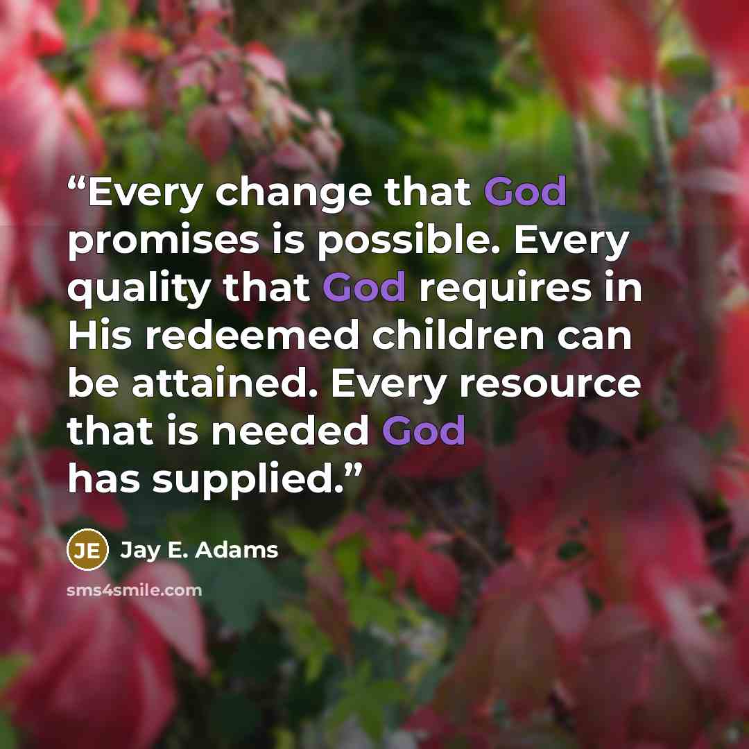 “Every change that God promises is possible. Every quality that God requires in His redeemed children can be attained. Every resource that is needed God has supplied.” quote by Jay E. Adams