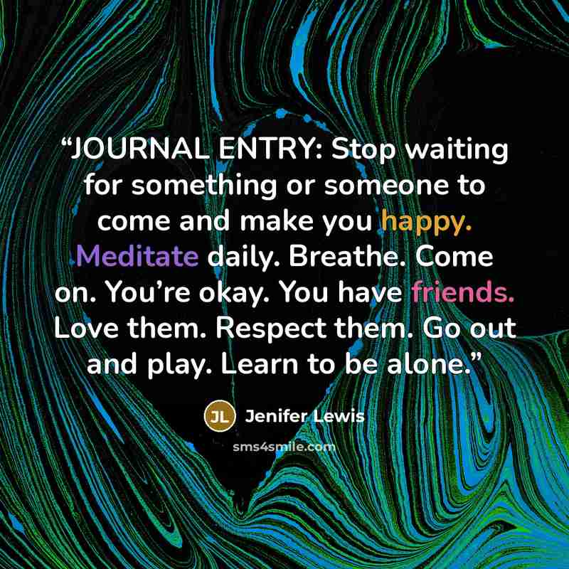 “JOURNAL ENTRY: Stop waiting for something or someone to come and make you happy. Meditate daily. Breathe. Come on. You’re okay. You have friends. Love them. Respect them. Go out and play. Learn to be alone.” quote by Jenifer Lewis