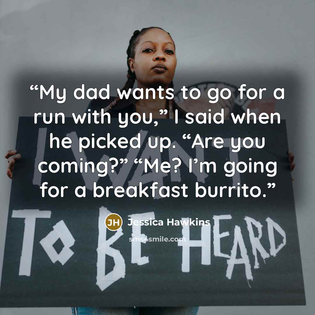 “My dad wants to go for a run with you,” I said when he picked up. “Are you coming?” “Me? I’m going for a breakfast burrito.” quote by Jessica Hawkins