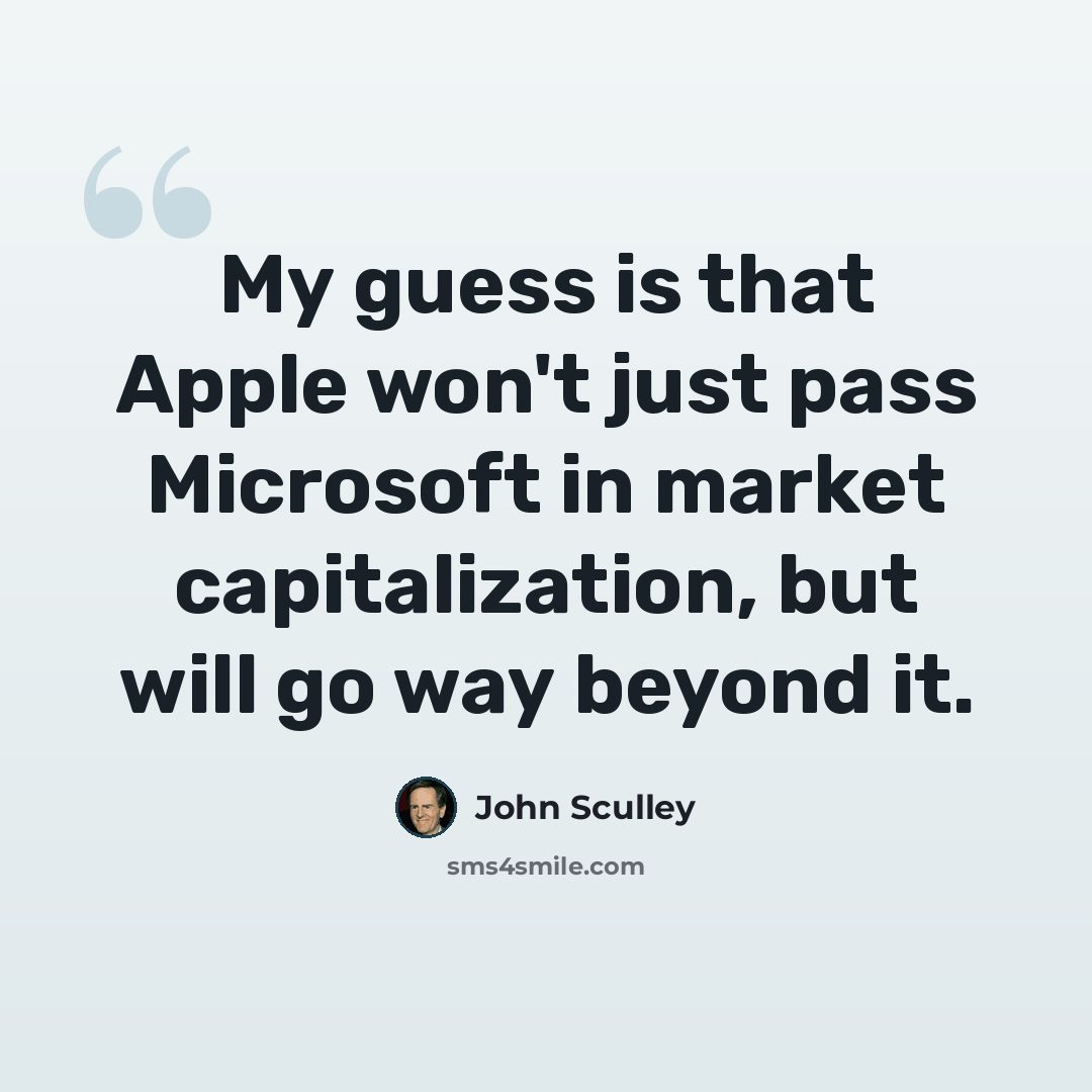 “My guess is that Apple won't just pass Microsoft in market capitalization, but will go way beyond it.” quote by John Sculley