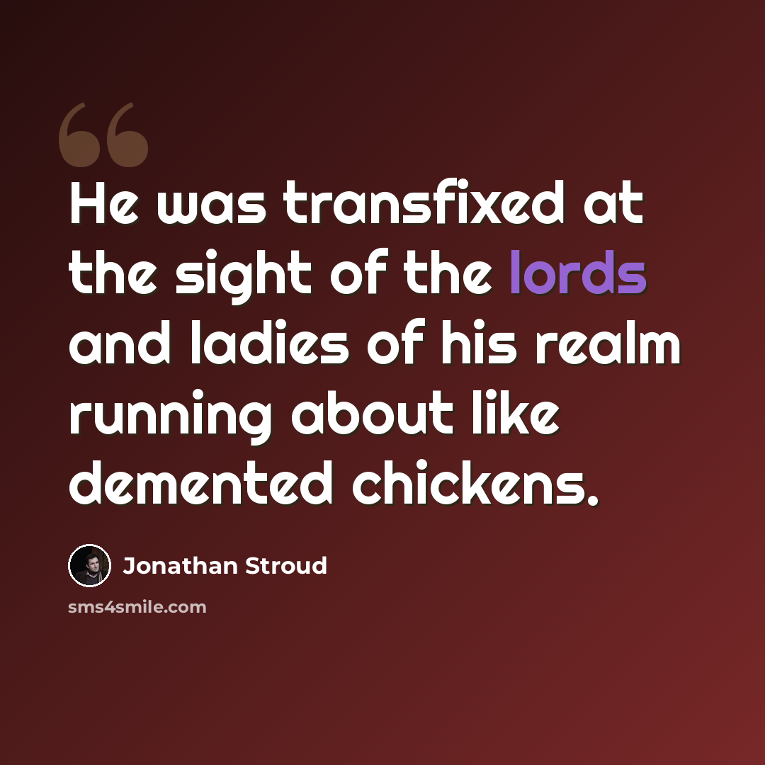 “He was transfixed at the sight of the lords and ladies of his realm running about like demented chickens.” quote by Jonathan Stroud