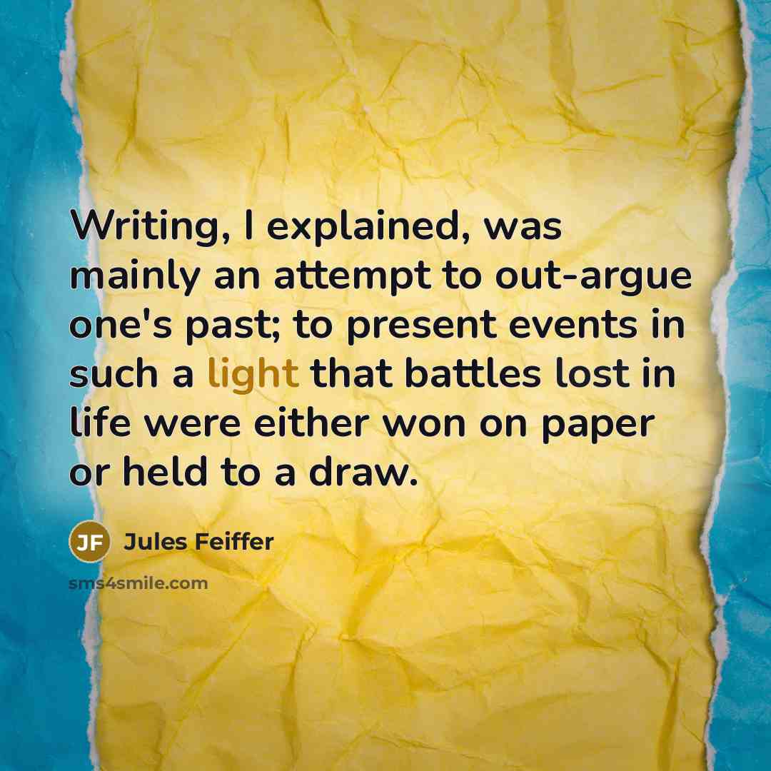 “Writing, I explained, was mainly an attempt to out-argue one's past; to present events in such a light that battles lost in life were either won on paper or held to a draw.” quote by Jules Feiffer