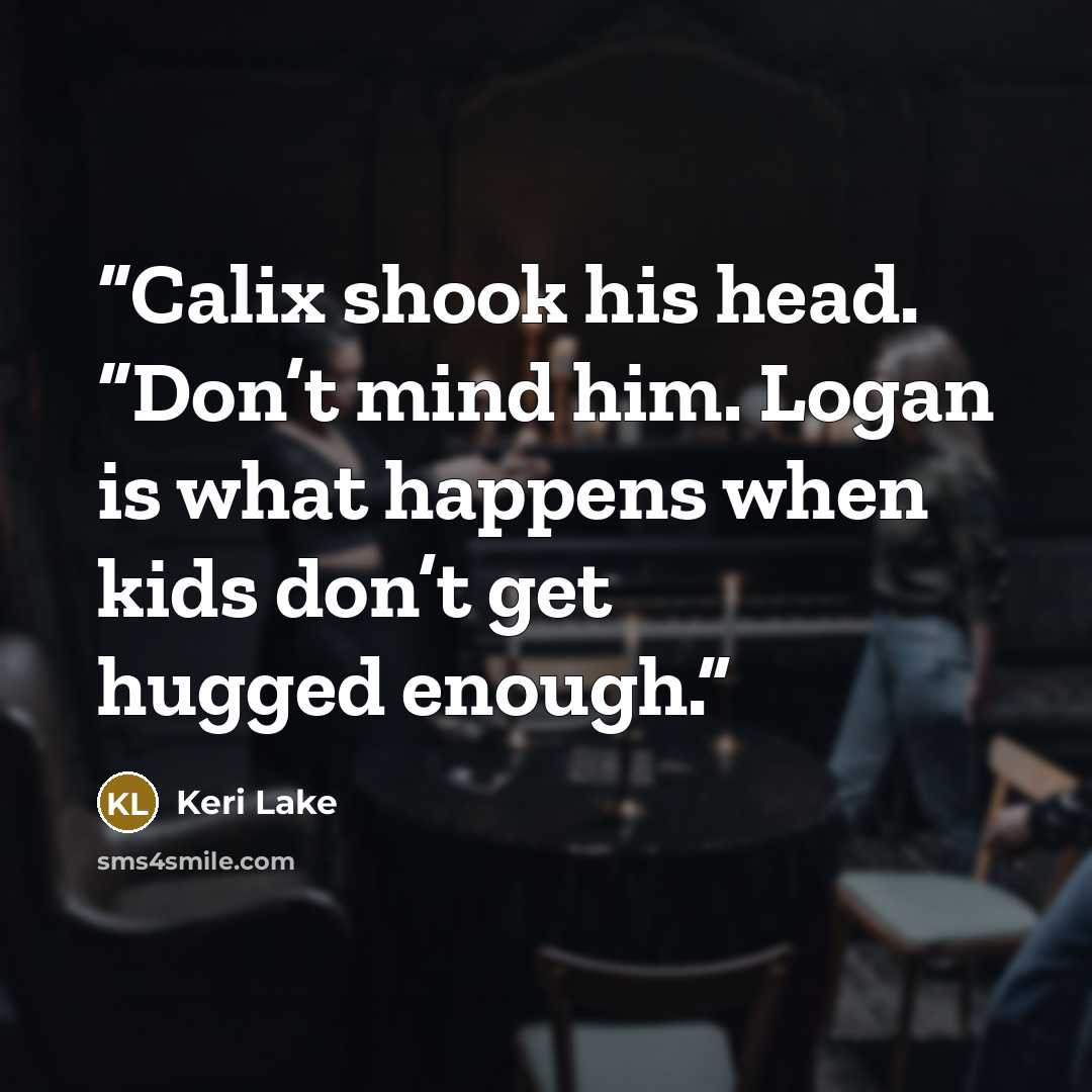 “Calix shook his head. “Don’t mind him. Logan is what happens when kids don’t get hugged enough.” quote by Keri Lake