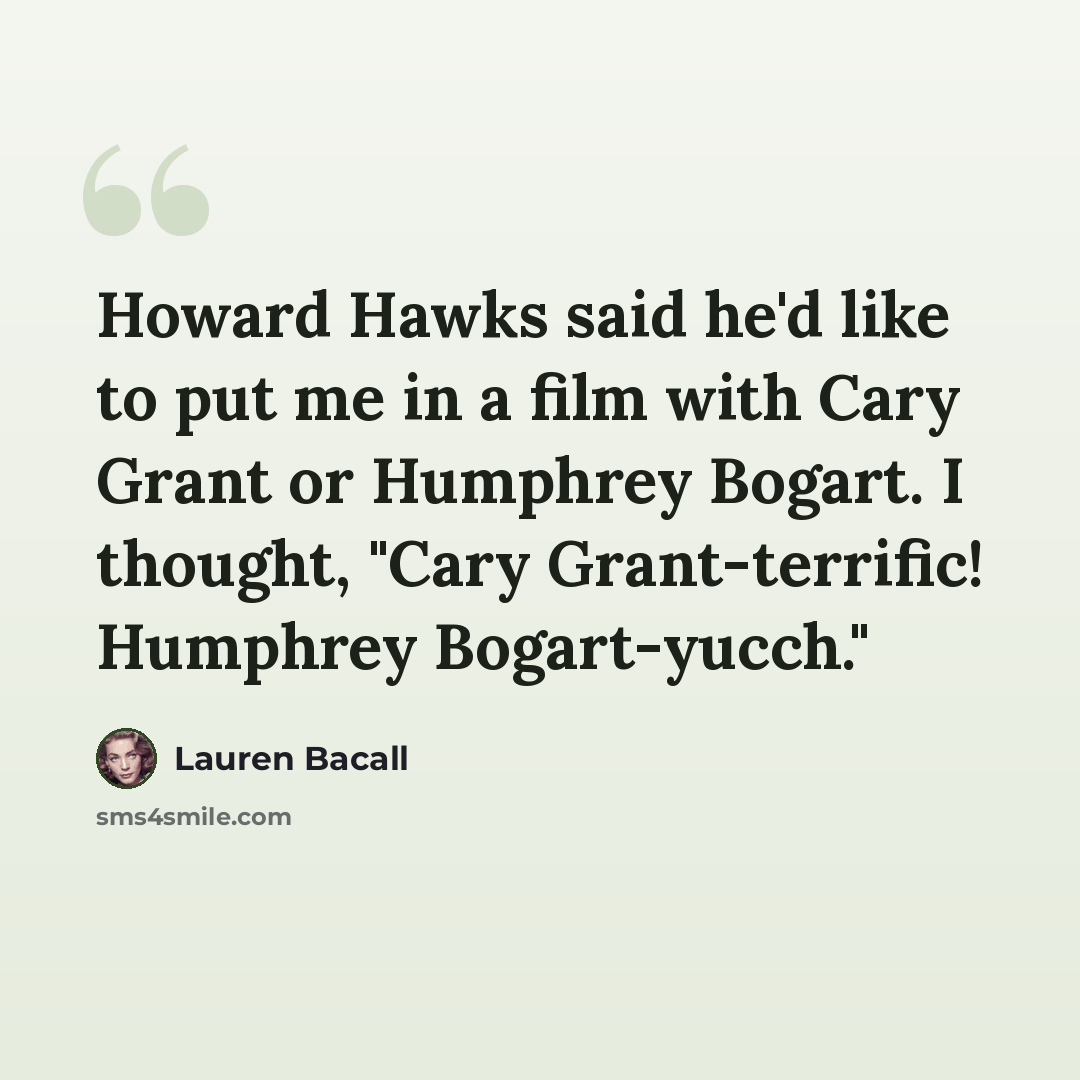 “Howard Hawks said he'd like to put me in a film with Cary Grant or Humphrey Bogart. I thought, "Cary Grant-terrific! Humphrey Bogart-yucch."” quote by Lauren Bacall