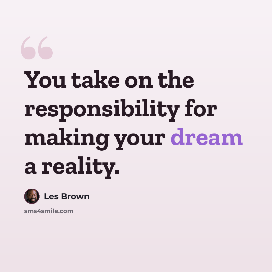 “You take on the responsibility for making your dream a reality.” quote by Les Brown