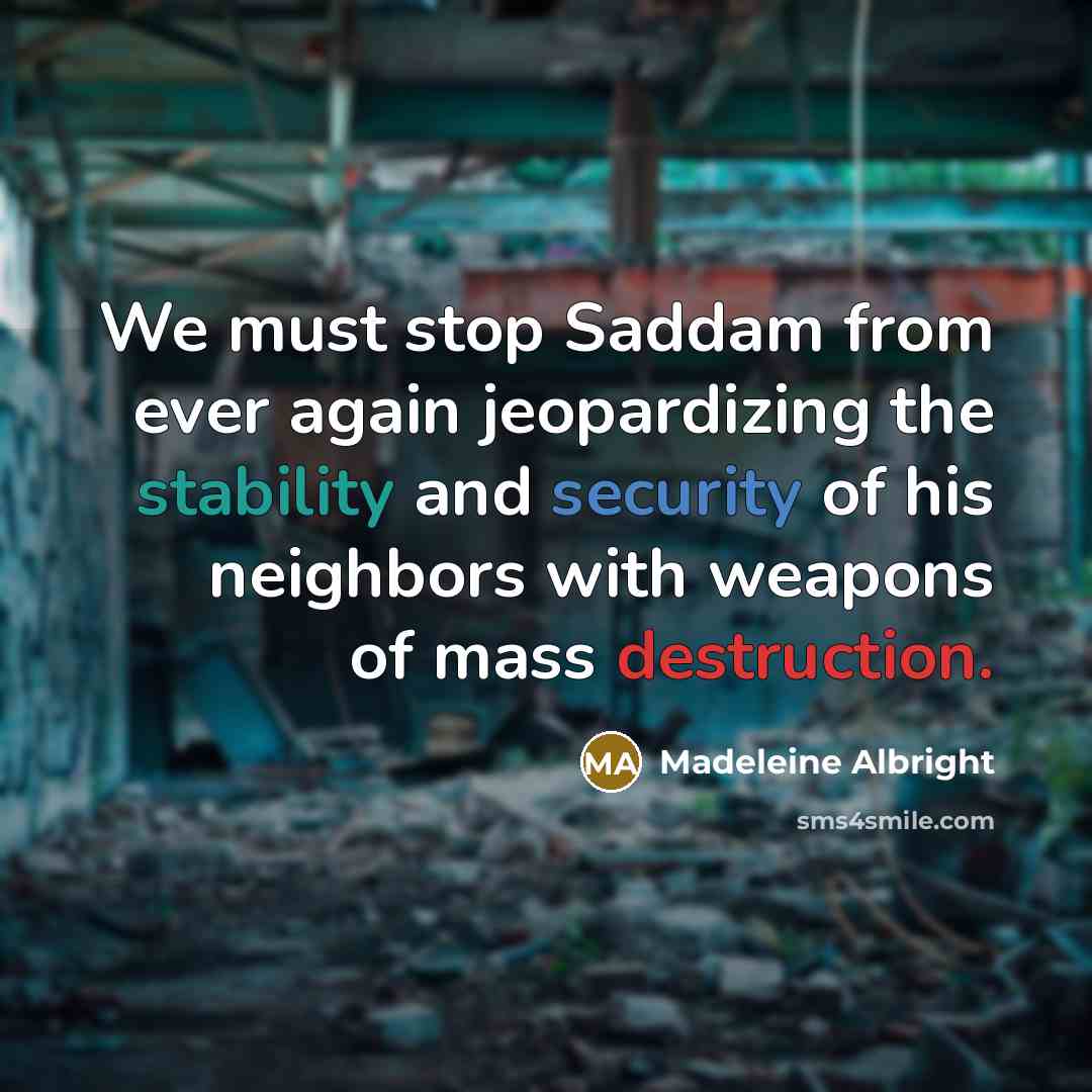 “We must stop Saddam from ever again jeopardizing the stability and security of his neighbors with weapons of mass destruction.” quote by Madeleine Albright