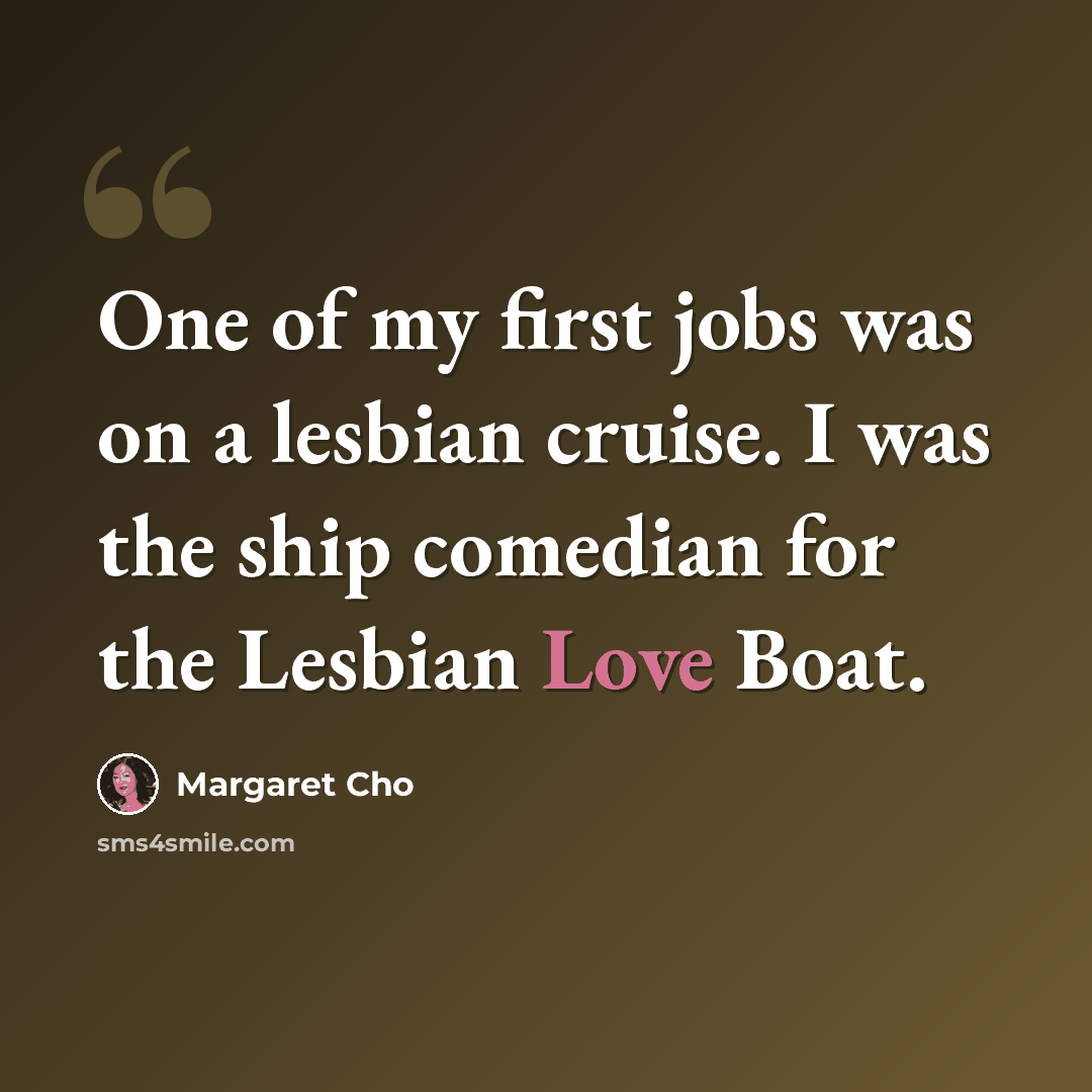 “One of my first jobs was on a lesbian cruise. I was the ship comedian for the Lesbian Love Boat.” quote by Margaret Cho