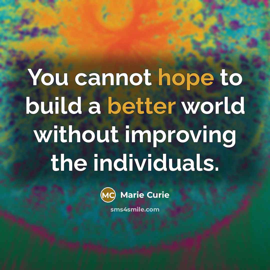 “You cannot hope to build a better world without improving the individuals.” quote by Marie Curie