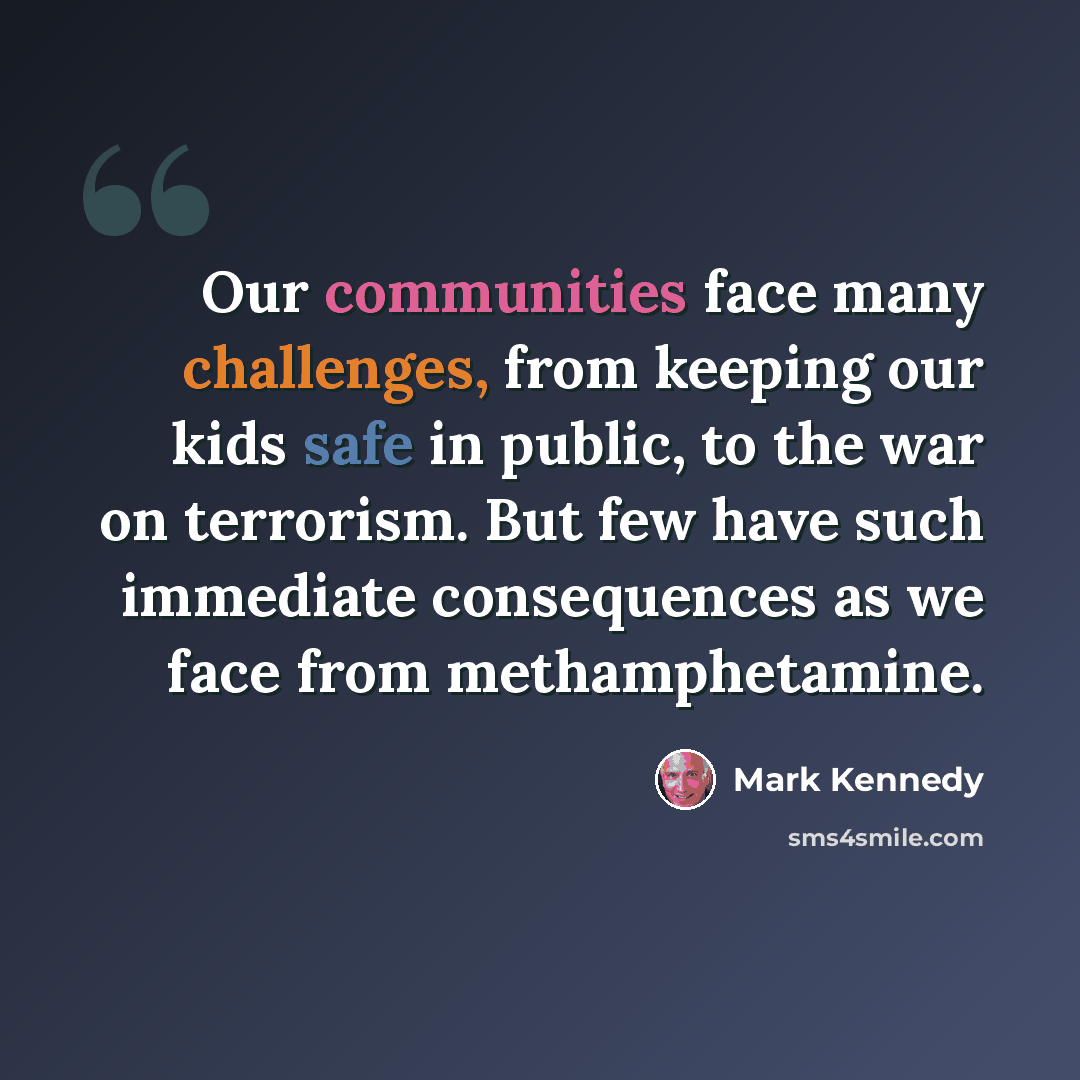 “Our communities face many challenges, from keeping our kids safe in public, to the war on terrorism. But few have such immediate consequences as we face from methamphetamine.” quote by Mark Kennedy