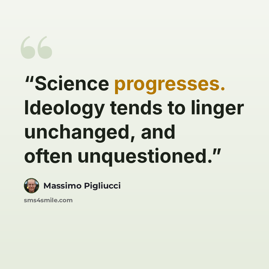 “Science progresses. Ideology tends to linger unchanged, and often unquestioned.” quote by Massimo Pigliucci