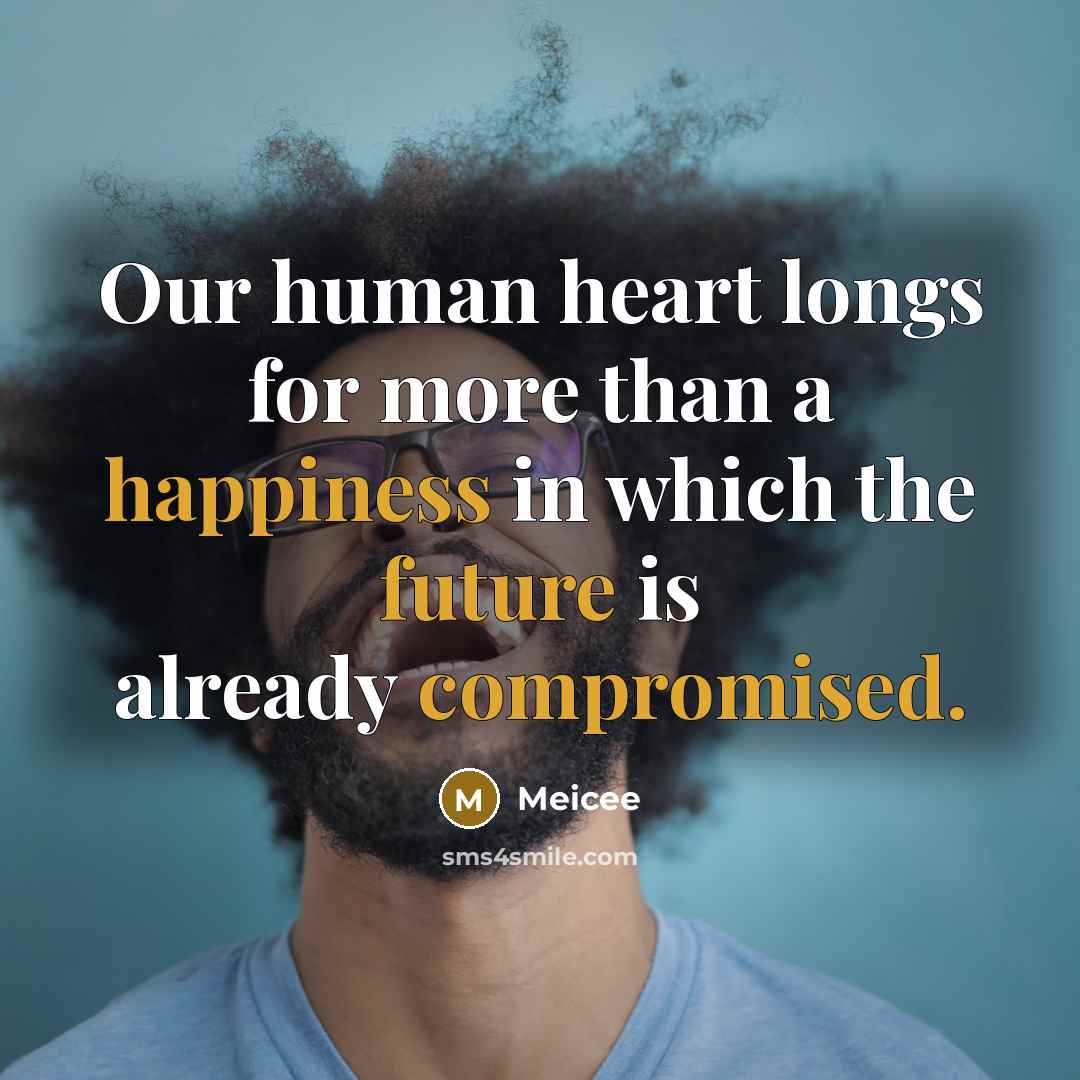 “Our human heart longs for more than a happiness in which the future is already compromised.” quote by Meicee