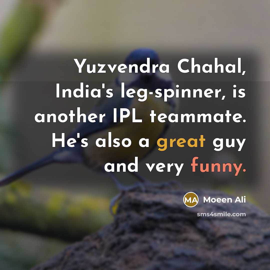 “Yuzvendra Chahal, India's leg-spinner, is another IPL teammate. He's also a great guy and very funny.” quote by Moeen Ali