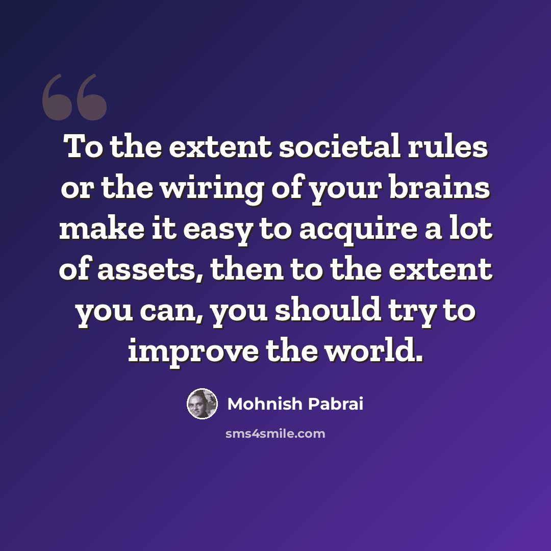 “To the extent societal rules or the wiring of your brains make it easy to acquire a lot of assets, then to the extent you can, you should try to improve the world.” quote by Mohnish Pabrai