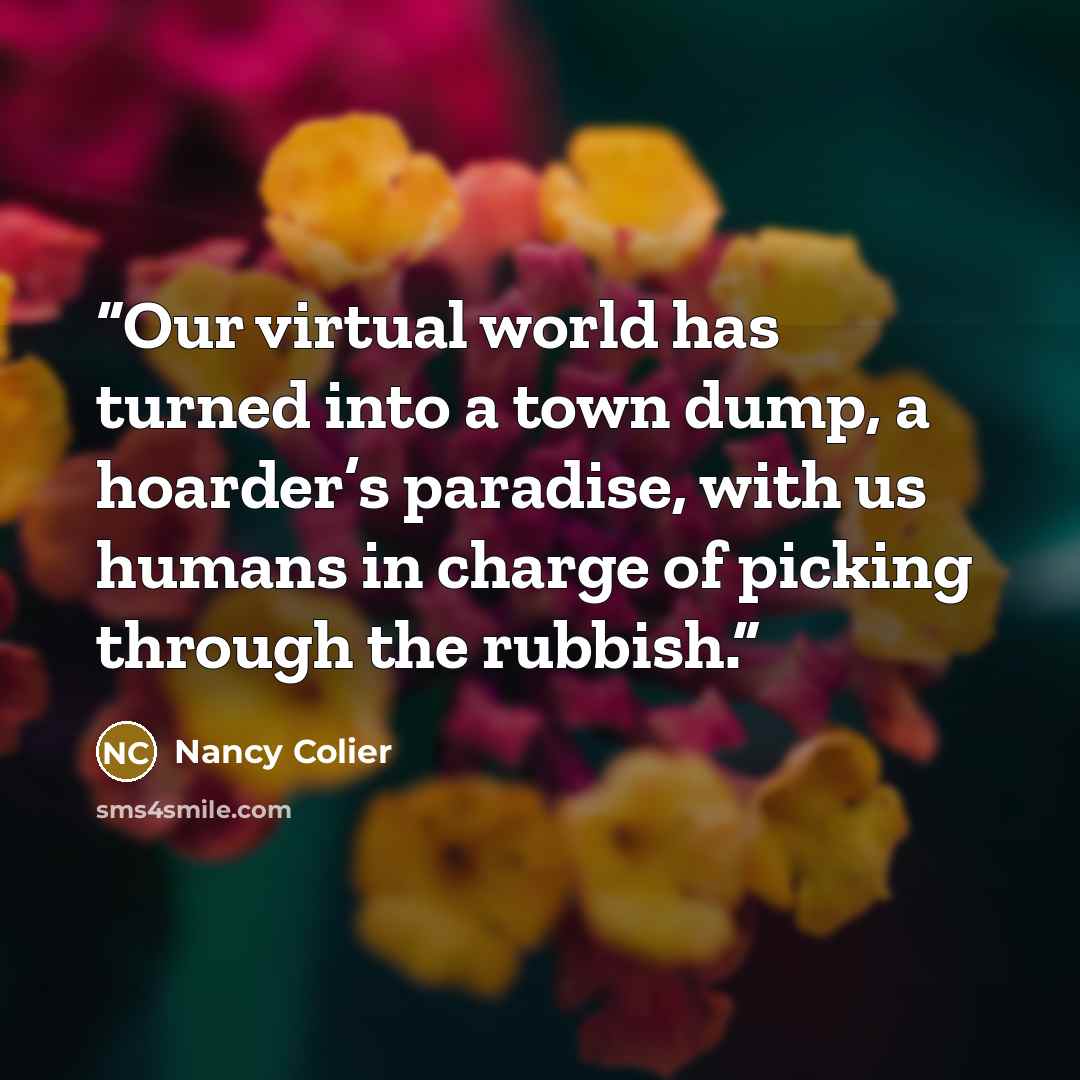 “Our virtual world has turned into a town dump, a hoarder’s paradise, with us humans in charge of picking through the rubbish.” quote by Nancy Colier