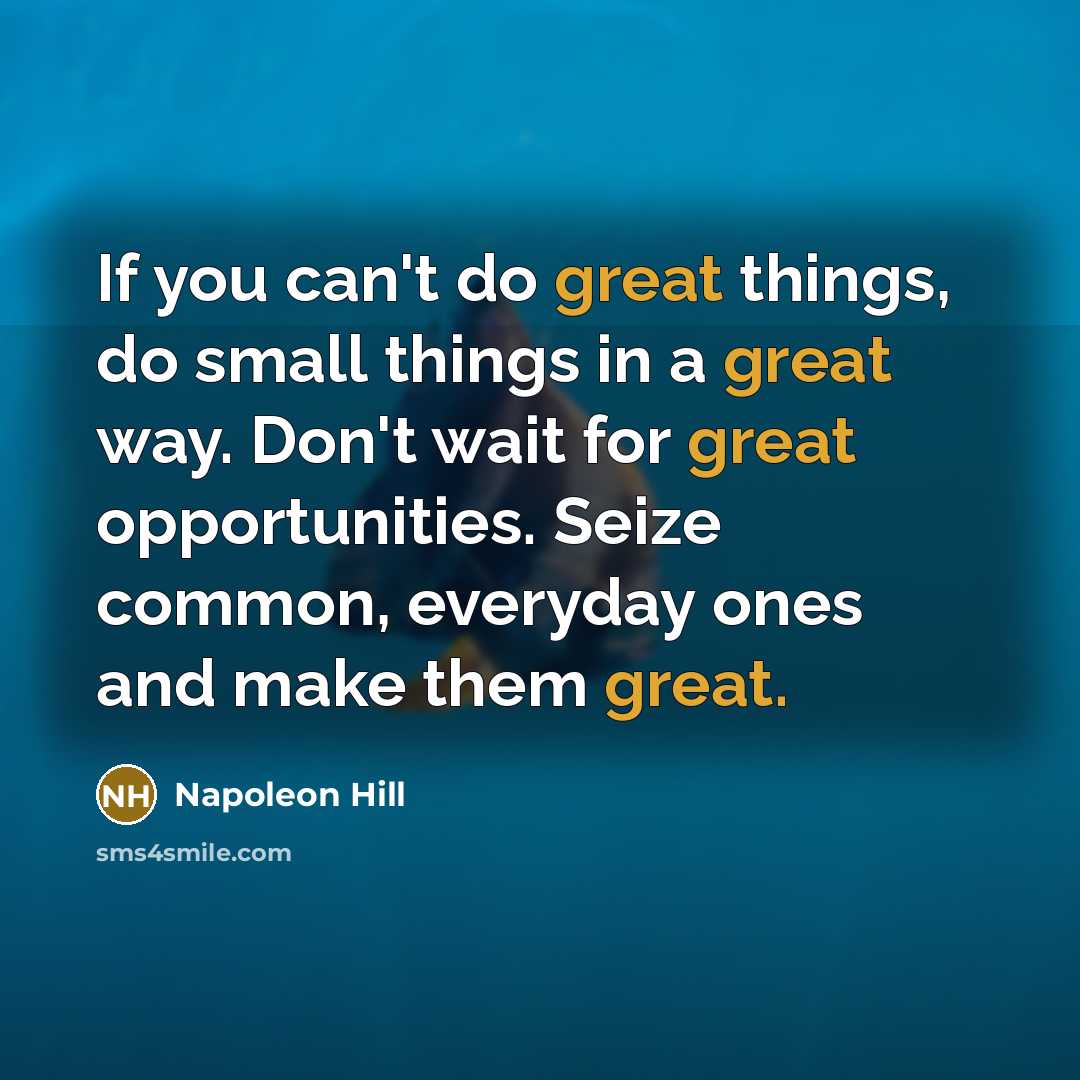 “If you can't do great things, do small things in a great way. Don't wait for great opportunities. Seize common, everyday ones and make them great.” quote by Napoleon Hill