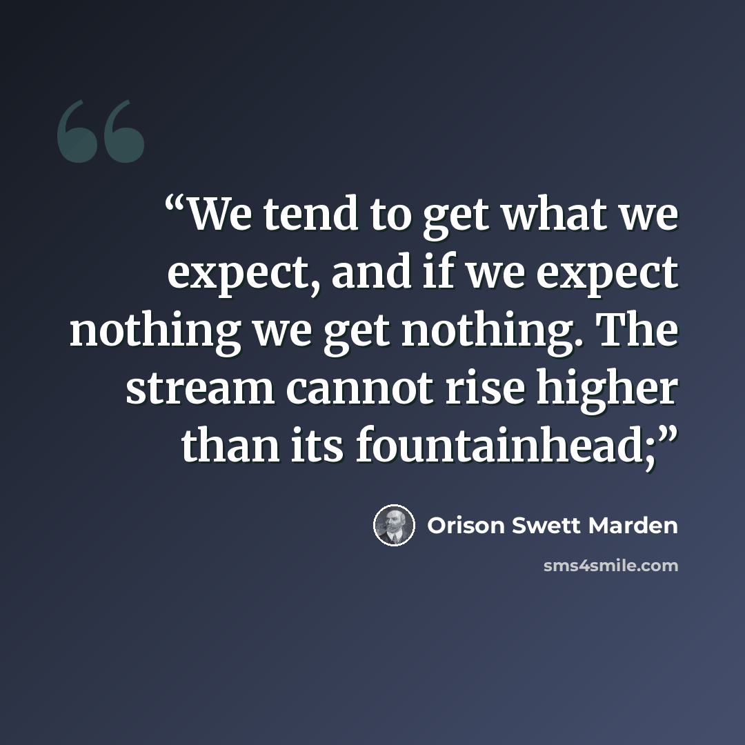 “We tend to get what we expect, and if we expect nothing we get nothing. The stream cannot rise higher than its fountainhead;” quote by Orison Swett Marden